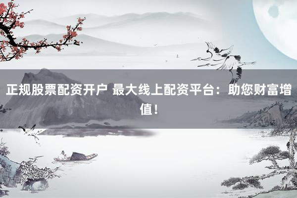正規(guī)股票配資開(kāi)戶(hù) 最大線上配資平臺(tái)：助您財(cái)富增值！