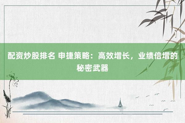 配資炒股排名 申捷策略：高效增長，業(yè)績倍增的秘密武器