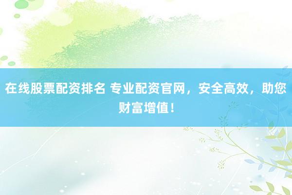 在線股票配資排名 專業(yè)配資官網(wǎng)，安全高效，助您財(cái)富增值！