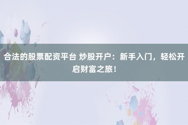 合法的股票配資平臺 炒股開戶：新手入門，輕松開啟財富之旅！
