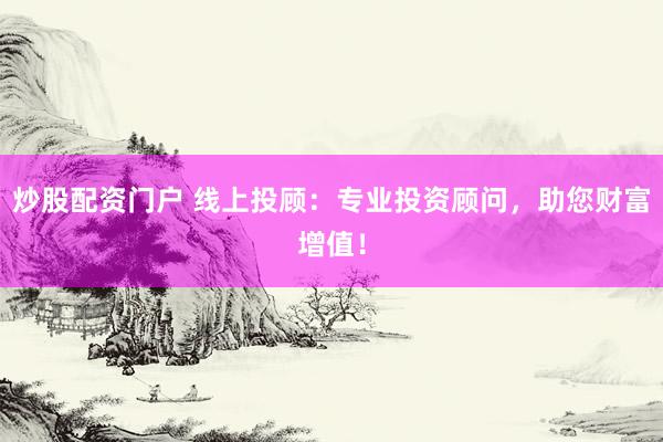 炒股配資門戶 線上投顧：專業(yè)投資顧問，助您財(cái)富增值！