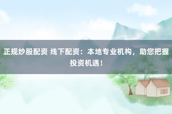 正規(guī)炒股配資 線下配資：本地專業(yè)機構，助您把握投資機遇！