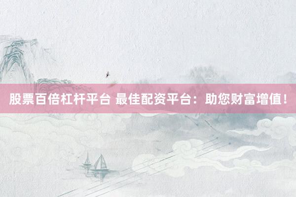 股票百倍杠桿平臺 最佳配資平臺：助您財富增值！