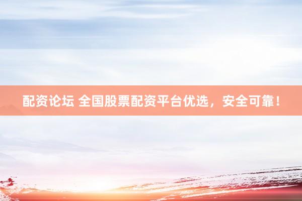 配資論壇 全國股票配資平臺優(yōu)選，安全可靠！