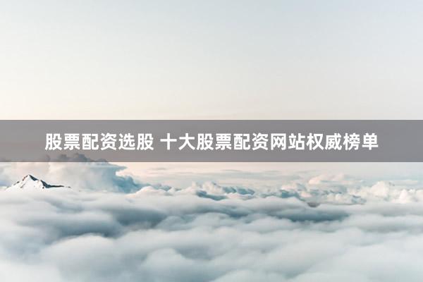 股票配資選股 十大股票配資網(wǎng)站權(quán)威榜單