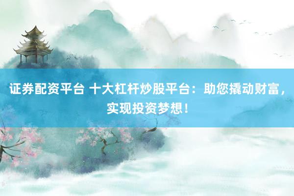 證券配資平臺(tái) 十大杠桿炒股平臺(tái)：助您撬動(dòng)財(cái)富，實(shí)現(xiàn)投資夢(mèng)想！