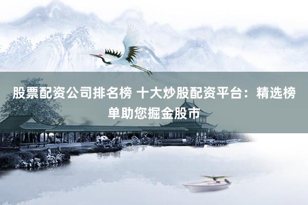 股票配資公司排名榜 十大炒股配資平臺(tái)：精選榜單助您掘金股市