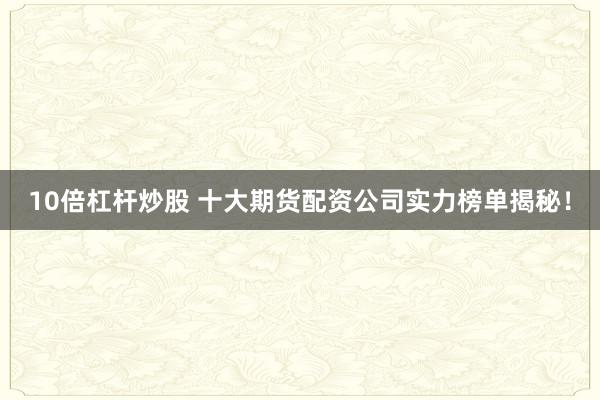 10倍杠桿炒股 十大期貨配資公司實(shí)力榜單揭秘！
