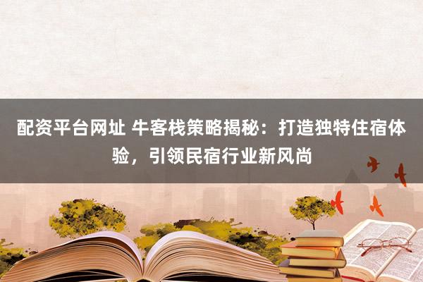 配資平臺(tái)網(wǎng)址 ?？蜅２呗越颐兀捍蛟飒?dú)特住宿體驗(yàn)，引領(lǐng)民宿行業(yè)新風(fēng)尚