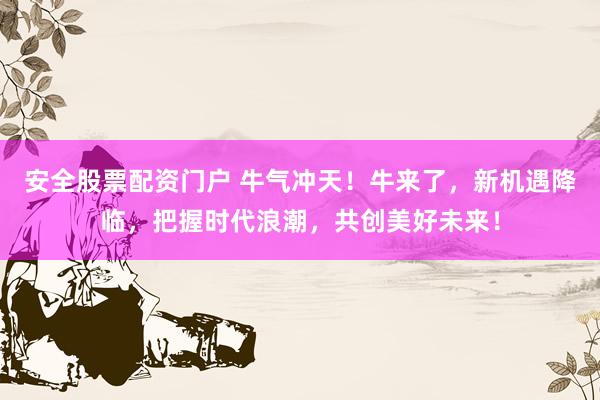 安全股票配資門戶 牛氣沖天！牛來了，新機遇降臨，把握時代浪潮，共創(chuàng)美好未來！