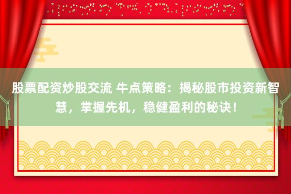 股票配資炒股交流 牛點(diǎn)策略：揭秘股市投資新智慧，掌握先機(jī)，穩(wěn)健盈利的秘訣！