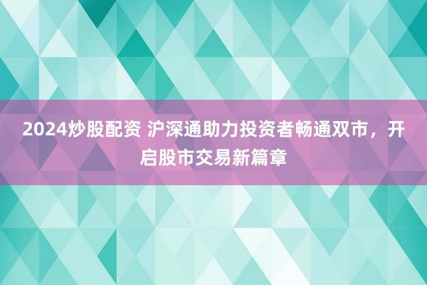 2024炒股配資 滬深通助力投資者暢通雙市，開啟股市交易新篇章
