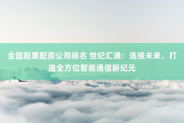 全國(guó)股票配資公司排名 世紀(jì)匯通：連接未來(lái)，打造全方位智能通信新紀(jì)元