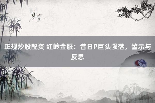 正規(guī)炒股配資 紅嶺金服：昔日P巨頭隕落，警示與反思
