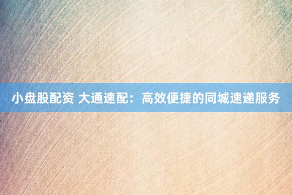 小盤股配資 大通速配：高效便捷的同城速遞服務(wù)