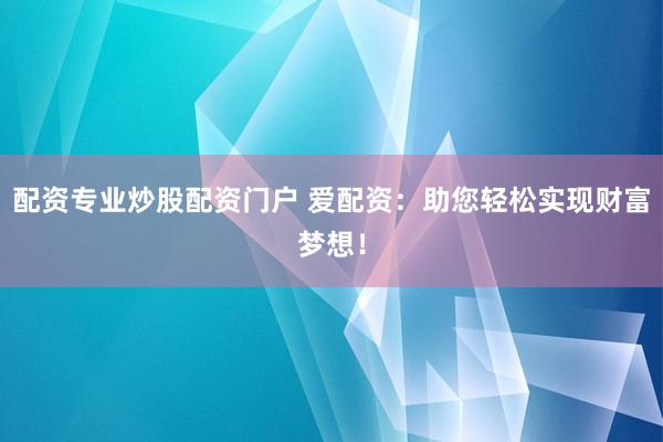 配資專業(yè)炒股配資門戶 愛配資：助您輕松實(shí)現(xiàn)財(cái)富夢(mèng)想！