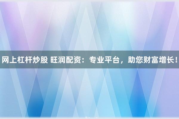 網(wǎng)上杠桿炒股 旺潤配資：專業(yè)平臺(tái)，助您財(cái)富增長！