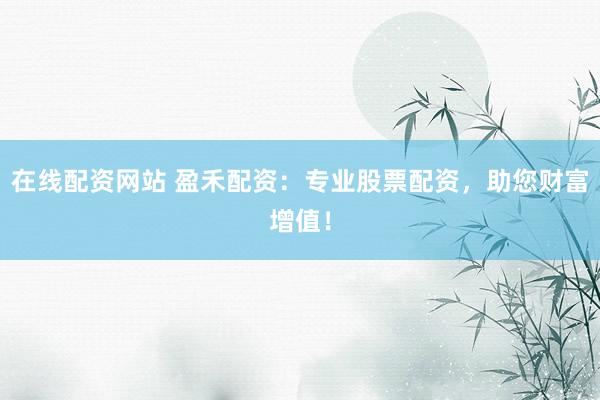 在線配資網(wǎng)站 盈禾配資：專業(yè)股票配資，助您財富增值！