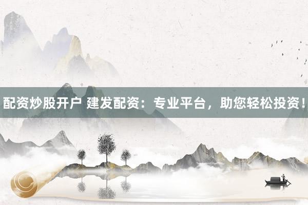 配資炒股開戶 建發(fā)配資：專業(yè)平臺，助您輕松投資！
