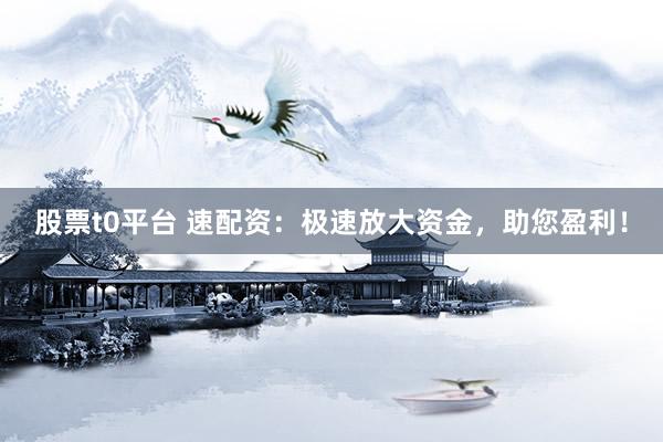 股票t0平臺 速配資：極速放大資金，助您盈利！