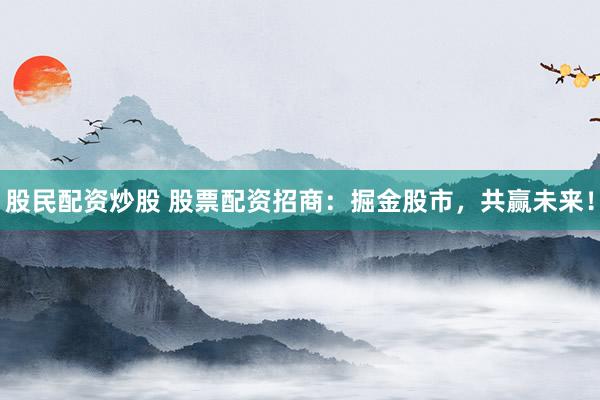 股民配資炒股 股票配資招商：掘金股市，共贏未來！