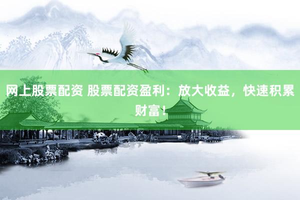 網(wǎng)上股票配資 股票配資盈利：放大收益，快速積累財(cái)富！