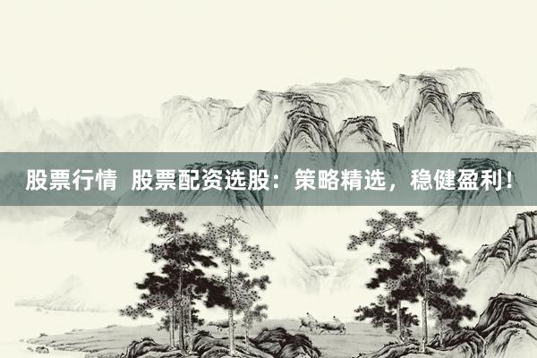 股票行情  股票配資選股：策略精選，穩(wěn)健盈利！