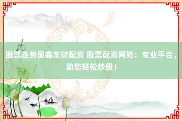 股票走勢圖鑫東財(cái)配資 股票配資網(wǎng)站：專業(yè)平臺，助您輕松炒股！