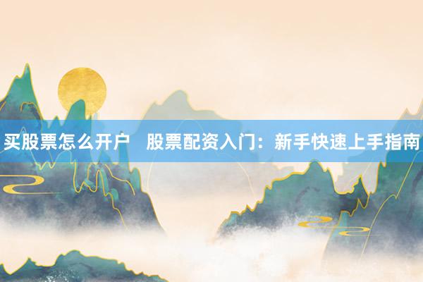 買股票怎么開(kāi)戶   股票配資入門：新手快速上手指南