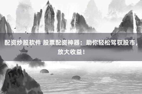 配資炒股軟件 股票配資神器：助你輕松駕馭股市，放大收益！