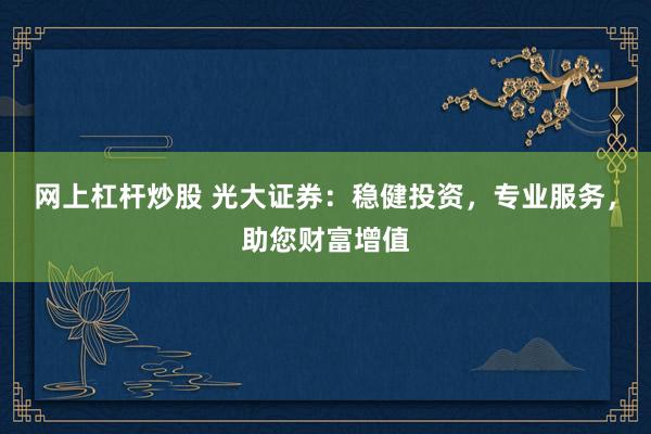 網(wǎng)上杠桿炒股 光大證券：穩(wěn)健投資，專業(yè)服務(wù)，助您財(cái)富增值