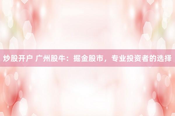 炒股開戶 廣州股牛：掘金股市，專業(yè)投資者的選擇