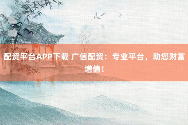 配資平臺APP下載 廣信配資：專業(yè)平臺，助您財(cái)富增值！