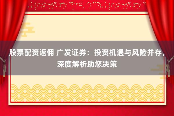 股票配資返傭 廣發(fā)證券：投資機(jī)遇與風(fēng)險(xiǎn)并存，深度解析助您決策