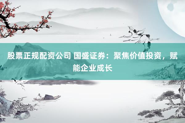 股票正規(guī)配資公司 國盛證券：聚焦價值投資，賦能企業(yè)成長