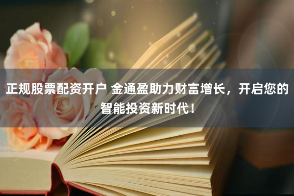 正規(guī)股票配資開戶 金通盈助力財富增長，開啟您的智能投資新時代！