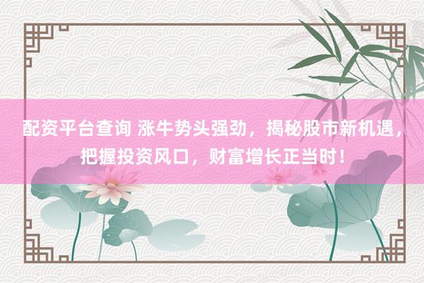 配資平臺查詢 漲牛勢頭強勁，揭秘股市新機遇，把握投資風口，財富增長正當時！