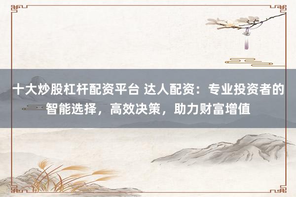 十大炒股杠桿配資平臺(tái) 達(dá)人配資：專業(yè)投資者的智能選擇，高效決策，助力財(cái)富增值