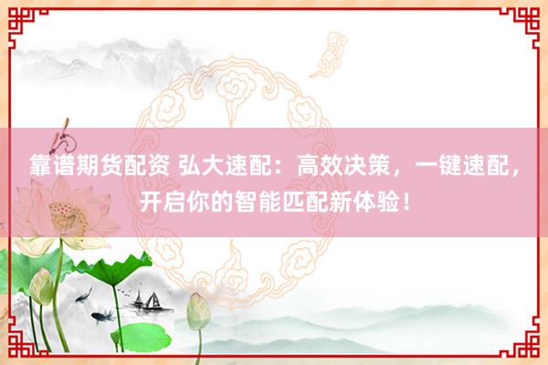 靠譜期貨配資 弘大速配：高效決策，一鍵速配，開(kāi)啟你的智能匹配新體驗(yàn)！